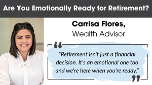 Carrisa Flores, Wealth Advisor at Vance Wealth, shares a quote about emotional readiness for retirement: "Retirement isn't just a financial decision. It's an emotional one too and we're here when you're ready.